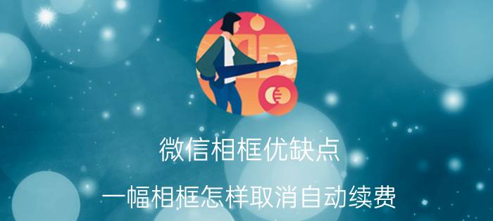 微信相框优缺点 一幅相框怎样取消自动续费？